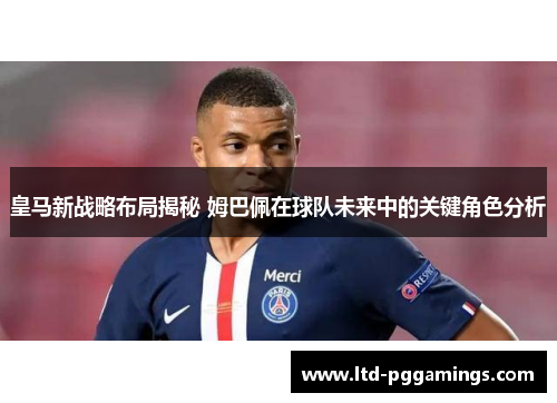 皇马新战略布局揭秘 姆巴佩在球队未来中的关键角色分析