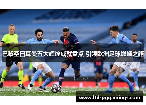 巴黎圣日耳曼五大辉煌成就盘点 引领欧洲足球巅峰之路