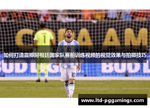 如何打造震撼阿根廷国家队赛前训练视频的视觉效果与拍摄技巧