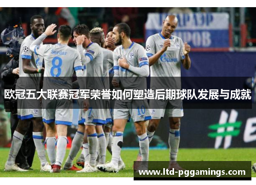 欧冠五大联赛冠军荣誉如何塑造后期球队发展与成就