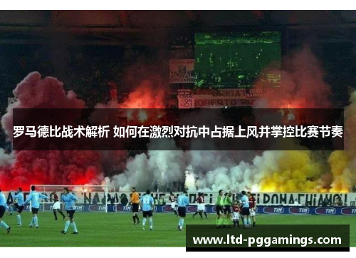 罗马德比战术解析 如何在激烈对抗中占据上风并掌控比赛节奏