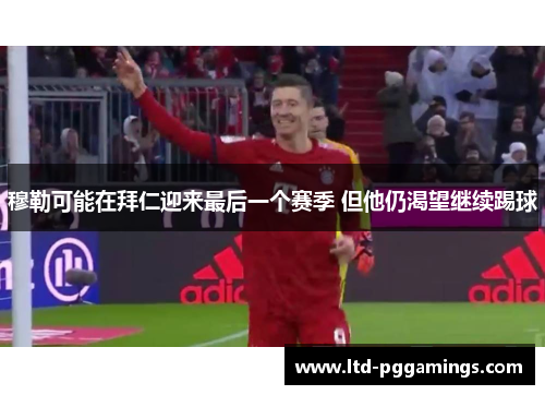穆勒可能在拜仁迎来最后一个赛季 但他仍渴望继续踢球
