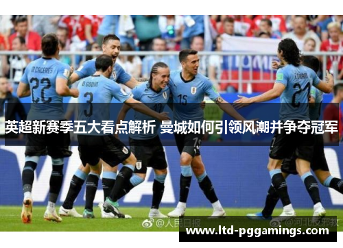 英超新赛季五大看点解析 曼城如何引领风潮并争夺冠军