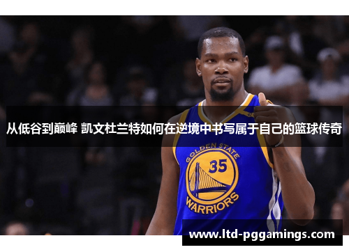 从低谷到巅峰 凯文杜兰特如何在逆境中书写属于自己的篮球传奇
