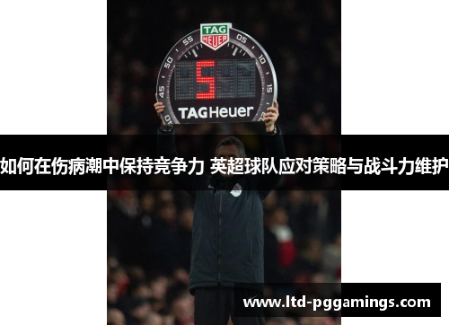 如何在伤病潮中保持竞争力 英超球队应对策略与战斗力维护