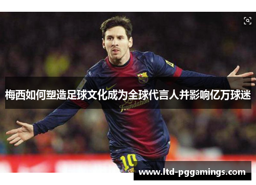 梅西如何塑造足球文化成为全球代言人并影响亿万球迷