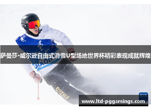萨曼莎·威尔逊自由式滑雪U型场地世界杯精彩表现成就辉煌
