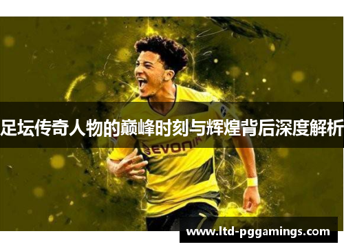 足坛传奇人物的巅峰时刻与辉煌背后深度解析