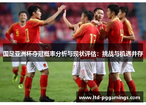 国足亚洲杯夺冠概率分析与现状评估：挑战与机遇并存