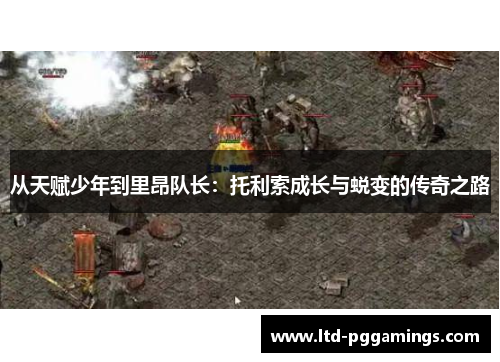 从天赋少年到里昂队长：托利索成长与蜕变的传奇之路