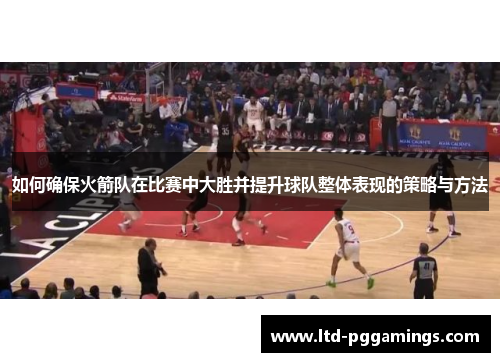 如何确保火箭队在比赛中大胜并提升球队整体表现的策略与方法