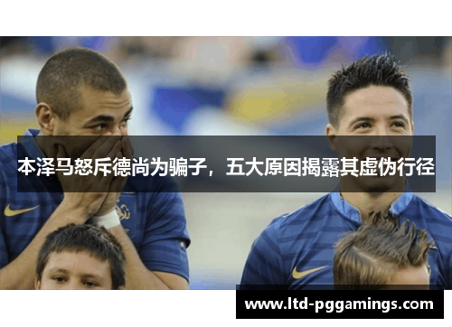 本泽马怒斥德尚为骗子，五大原因揭露其虚伪行径