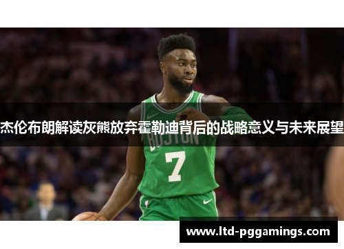 杰伦布朗解读灰熊放弃霍勒迪背后的战略意义与未来展望