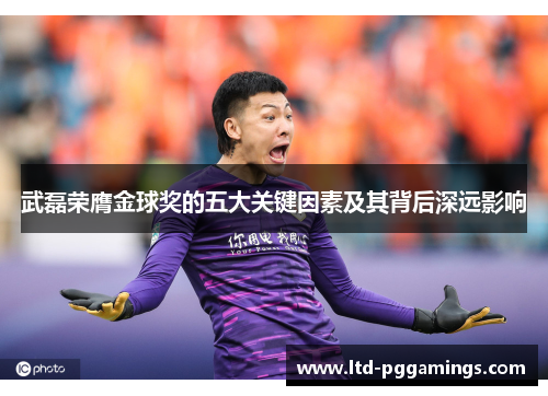 武磊荣膺金球奖的五大关键因素及其背后深远影响