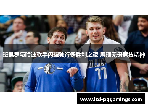 班凯罗与哈迪联手闪耀独行侠胜利之夜 展现无畏竞技精神