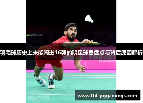 羽毛球历史上未能闯进16强的明星球员盘点与背后原因解析