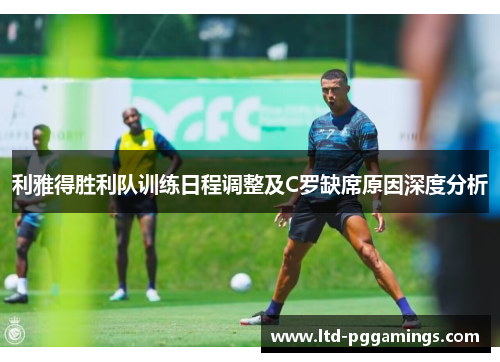 利雅得胜利队训练日程调整及C罗缺席原因深度分析