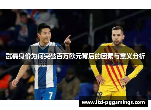 武磊身价为何突破百万欧元背后的因素与意义分析