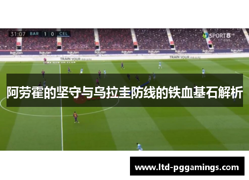 阿劳霍的坚守与乌拉圭防线的铁血基石解析