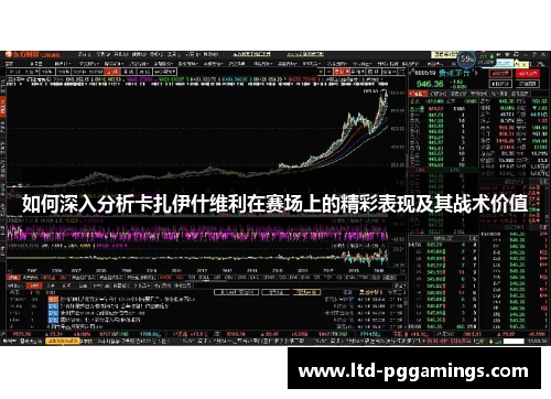 如何深入分析卡扎伊什维利在赛场上的精彩表现及其战术价值