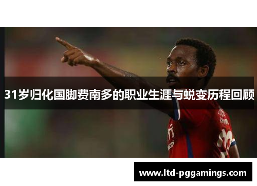 31岁归化国脚费南多的职业生涯与蜕变历程回顾