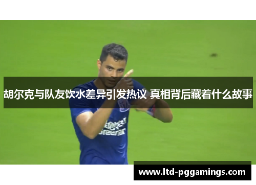 胡尔克与队友饮水差异引发热议 真相背后藏着什么故事