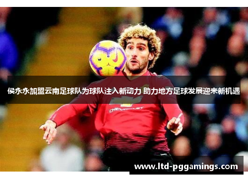侯永永加盟云南足球队为球队注入新动力 助力地方足球发展迎来新机遇
