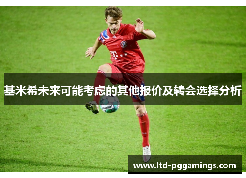 基米希未来可能考虑的其他报价及转会选择分析