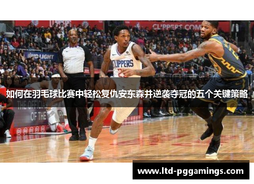 如何在羽毛球比赛中轻松复仇安东森并逆袭夺冠的五个关键策略