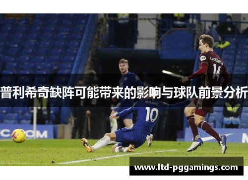 普利希奇缺阵可能带来的影响与球队前景分析