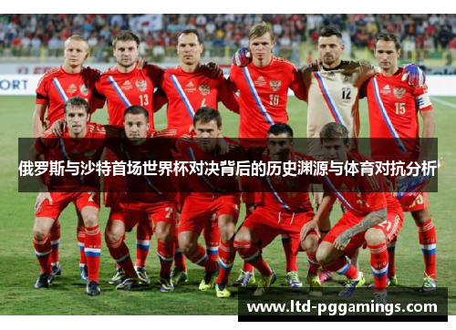 俄罗斯与沙特首场世界杯对决背后的历史渊源与体育对抗分析