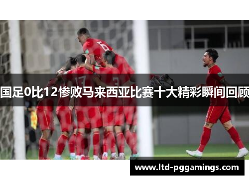 国足0比12惨败马来西亚比赛十大精彩瞬间回顾