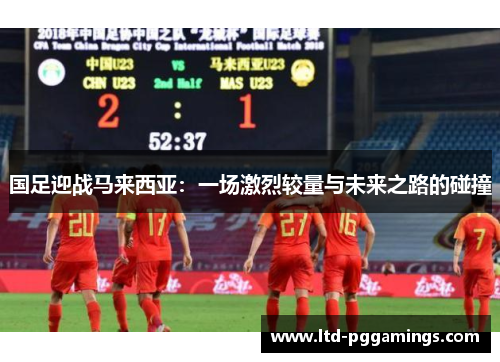 国足迎战马来西亚：一场激烈较量与未来之路的碰撞