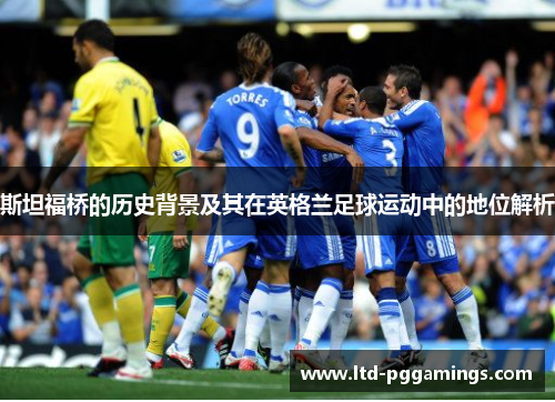 斯坦福桥的历史背景及其在英格兰足球运动中的地位解析
