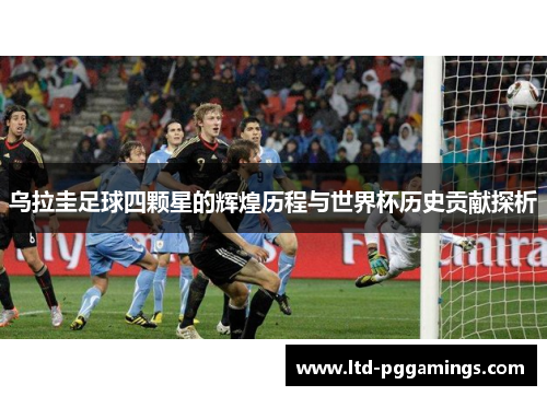 乌拉圭足球四颗星的辉煌历程与世界杯历史贡献探析