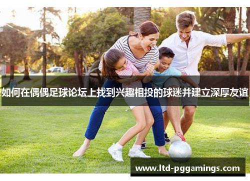 如何在偶偶足球论坛上找到兴趣相投的球迷并建立深厚友谊