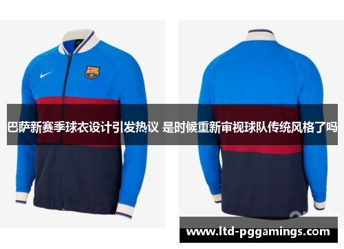 巴萨新赛季球衣设计引发热议 是时候重新审视球队传统风格了吗 巴萨新赛季球衣设计引发热议 是时候重新审视球队传统风格了吗