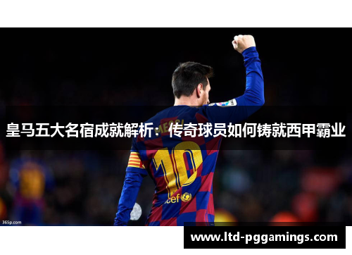 皇马五大名宿成就解析：传奇球员如何铸就西甲霸业