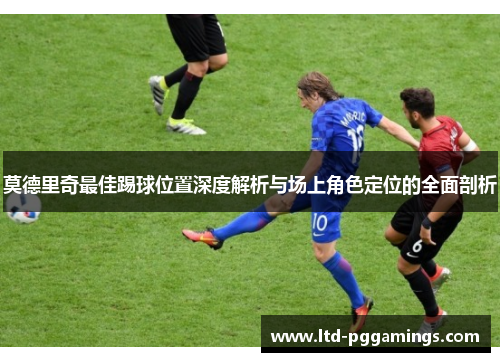 莫德里奇最佳踢球位置深度解析与场上角色定位的全面剖析
