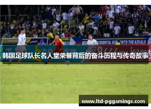 韩国足球队长名人堂荣誉背后的奋斗历程与传奇故事