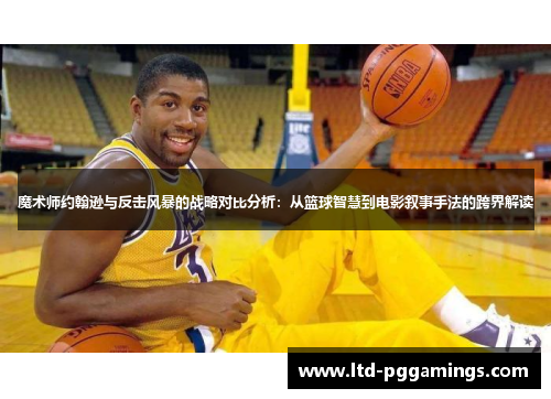 魔术师约翰逊与反击风暴的战略对比分析：从篮球智慧到电影叙事手法的跨界解读