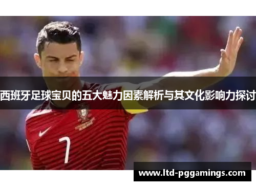 西班牙足球宝贝的五大魅力因素解析与其文化影响力探讨