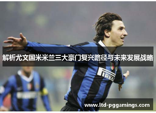 解析尤文国米米兰三大豪门复兴路径与未来发展战略