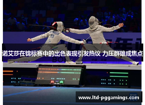 诺艾莎在锦标赛中的出色表现引发热议 力压群雄成焦点 诺艾莎在锦标赛中的出色表现引发热议 力压群雄成焦点