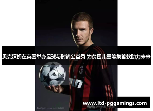 贝克汉姆在英国举办足球与时尚公益秀 为贫困儿童筹集善款助力未来 贝克汉姆在英国举办足球与时尚公益秀 为贫困儿童筹集善款助力未来