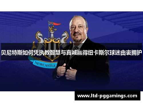 贝尼特斯如何凭执教智慧与真诚赢得纽卡斯尔球迷由衷拥护