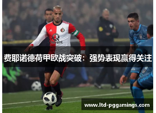 费耶诺德荷甲欧战突破:强势表现赢得关注 费耶诺德荷甲欧战突破:强势表现赢得关注