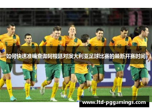 如何快速准确查询阿根廷对澳大利亚足球比赛的最新开赛时间 如何快速准确查询阿根廷对澳大利亚足球比赛的最新开赛时间