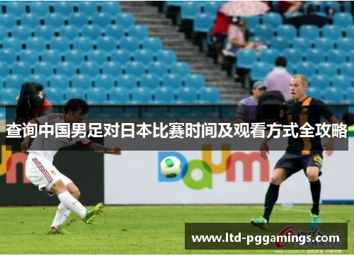 查询中国男足对日本比赛时间及观看方式全攻略