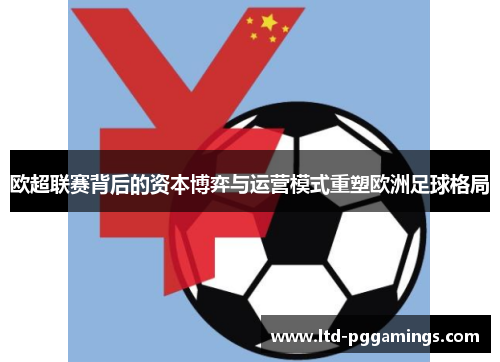 欧超联赛背后的资本博弈与运营模式重塑欧洲足球格局 欧超联赛背后的资本博弈与运营模式重塑欧洲足球格局